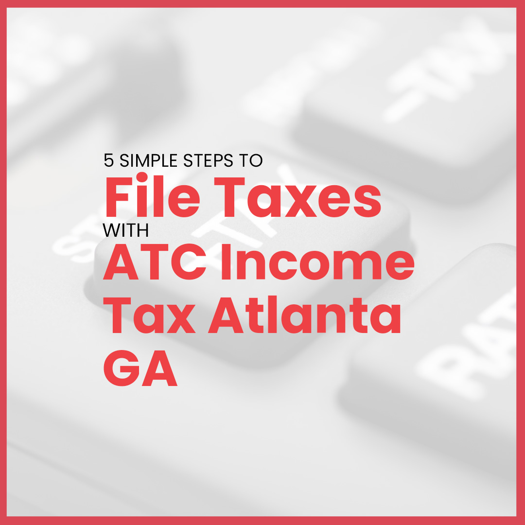 5 Simple Steps to File Taxes with ATC Income Tax Atlanta, GA